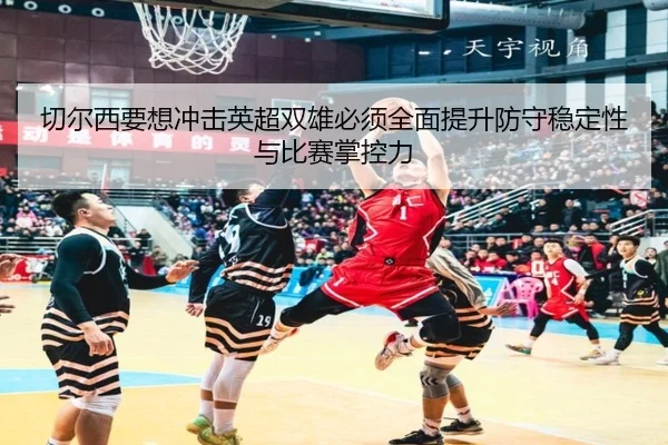 切尔西要想冲击英超双雄必须全面提升防守稳定性与比赛掌控力